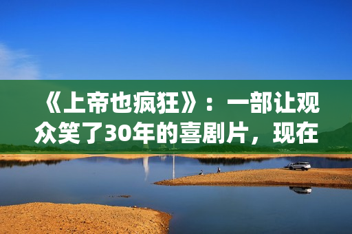《上帝也疯狂》：一部让观众笑了30年的喜剧片，现在也是巅峰之作(上帝也疯狂2)