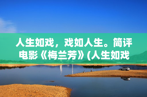 人生如戏，戏如人生。简评电影《梅兰芳》(人生如戏,戏如人生经典语录)