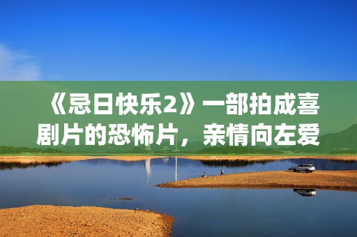 《忌日快乐2》一部拍成喜剧片的恐怖片，亲情向左爱情向右(忌日快乐2电影在线观看完整版)