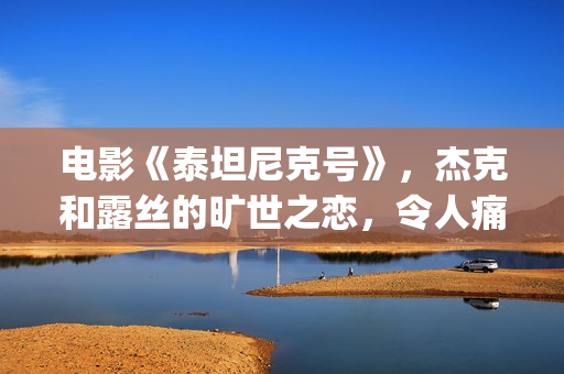 电影《泰坦尼克号》，杰克和露丝的旷世之恋，令人痛并感动着(电影泰坦尼克号在线观看)