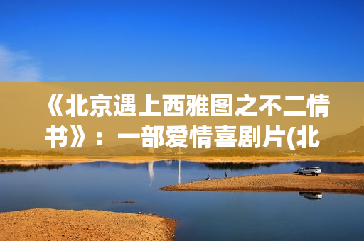 《北京遇上西雅图之不二情书》：一部爱情喜剧片(北京遇上西雅图)