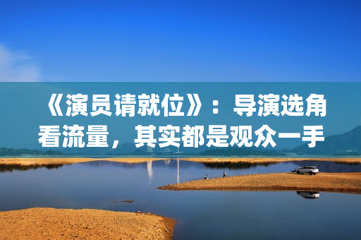 《演员请就位》：导演选角看流量，其实都是观众一手惯出来的(演员请就位3在线观看完整版免费)
