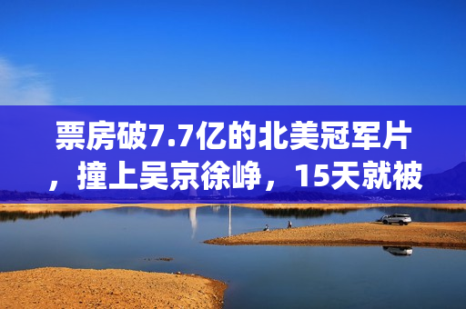 票房破7.7亿的北美冠军片，撞上吴京徐峥，15天就被内地观众抛弃(北京票房)