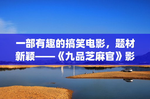 一部有趣的搞笑电影，题材新颖——《九品芝麻官》影评(给我推荐一些搞笑有趣)