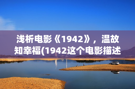 浅析电影《1942》，温故知幸福(1942这个电影描述了什么事情)