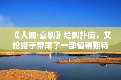 《人间·喜剧》烂到扑街，艾伦终于带来了一部值得期待的喜剧片！(人间喜剧出自哪里)