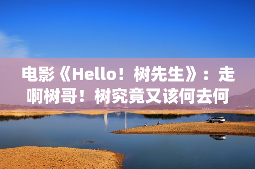 电影《Hello！树先生》：走啊树哥！树究竟又该何去何从(hello树结局)