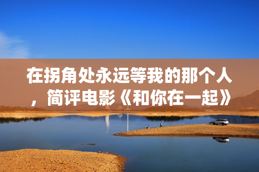 在拐角处永远等我的那个人，简评电影《和你在一起》(在拐角处的短语)