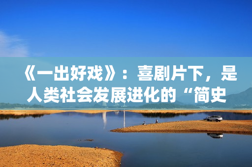 《一出好戏》：喜剧片下，是人类社会发展进化的“简史”(一出好戏 电影)