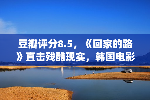 豆瓣评分8.5，《回家的路》直击残酷现实，韩国电影太敢拍了(豆瓣评分14.7)