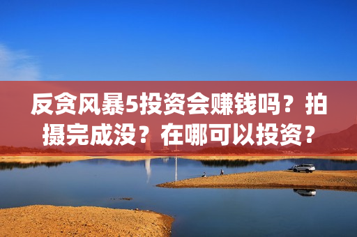 反贪风暴5投资会赚钱吗？拍摄完成没？在哪可以投资？(反贪风暴5投资人是谁)