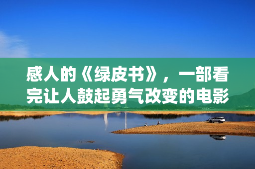 感人的《绿皮书》，一部看完让人鼓起勇气改变的电影(绿皮书中最感人的一个片段)