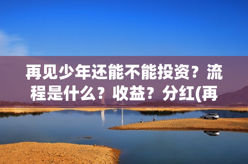 再见少年还能不能投资？流程是什么？收益？分红(再见少年能回本)