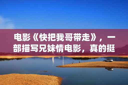 电影《快把我哥带走》，一部描写兄妹情电影，真的挺感人(快把我哥带走电影版在线播放)
