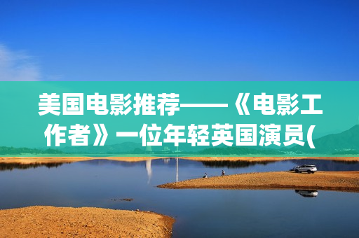 美国电影推荐——《电影工作者》一位年轻英国演员(双女主美国电影推荐)