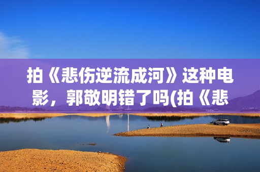 拍《悲伤逆流成河》这种电影，郭敬明错了吗(拍《悲伤逆流成河》的歌)
