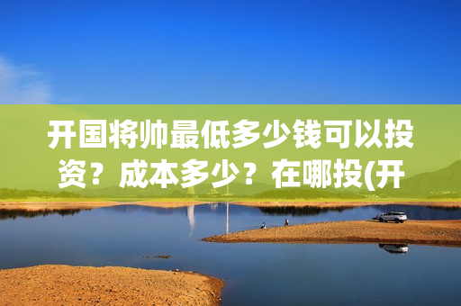 开国将帅最低多少钱可以投资？成本多少？在哪投(开国将帅多少)