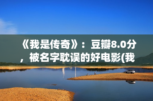 《我是传奇》：豆瓣8.0分，被名字耽误的好电影(我是传奇2之末日重生在线播放免费观看)