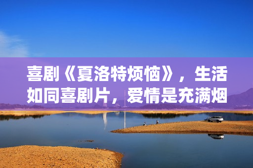 喜剧《夏洛特烦恼》，生活如同喜剧片，爱情是充满烟火气息的！(夏洛特讲的什么)