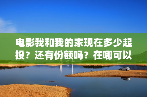 电影我和我的家现在多少起投？还有份额吗？在哪可以投(电影我和我的家乡天上掉下个ufo主要内容)