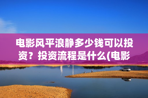 电影风平浪静多少钱可以投资？投资流程是什么(电影 风平浪静)