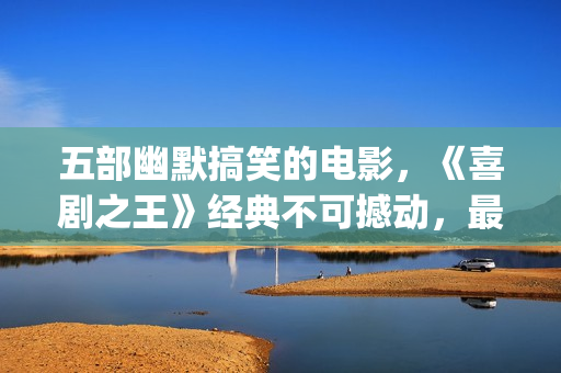 五部幽默搞笑的电影，《喜剧之王》经典不可撼动，最后一部笑崩了(幽默搞笑短句子能笑死人的)