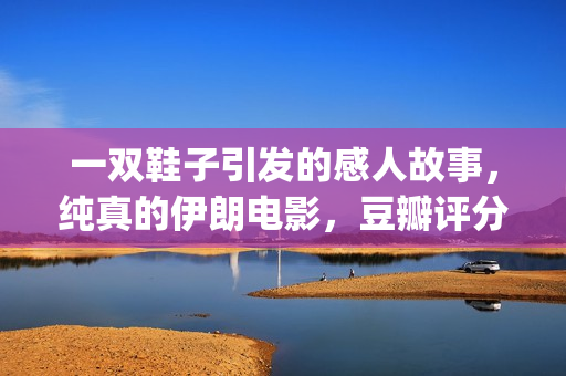 一双鞋子引发的感人故事，纯真的伊朗电影，豆瓣评分让人羡慕(一双鞋子引发的真相)