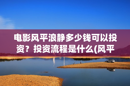 电影风平浪静多少钱可以投资？投资流程是什么(风平浪静电影原著)