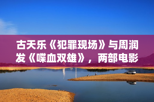 古天乐《犯罪现场》与周润发《喋血双雄》，两部电影有3个共同点(古天乐犯罪现场电影在线观看)