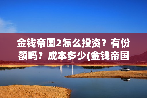 金钱帝国2怎么投资？有份额吗？成本多少(金钱帝国2成本)