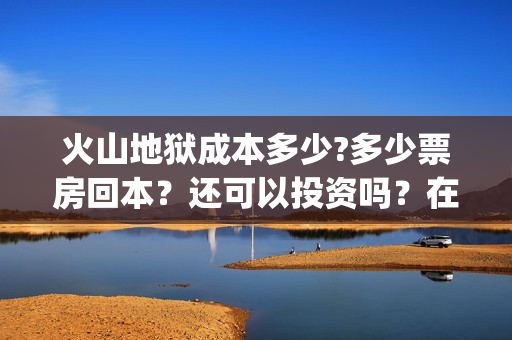 火山地狱成本多少?多少票房回本？还可以投资吗？在哪投(火山地狱是第几层)