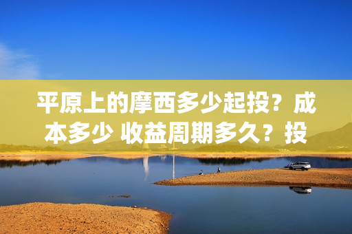 平原上的摩西多少起投？成本多少 收益周期多久？投资会赚钱吗(平原上的摩西中的摩西是啥)