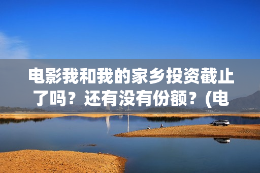 电影我和我的家乡投资截止了吗？还有没有份额？(电影我和我的家乡回乡之路)