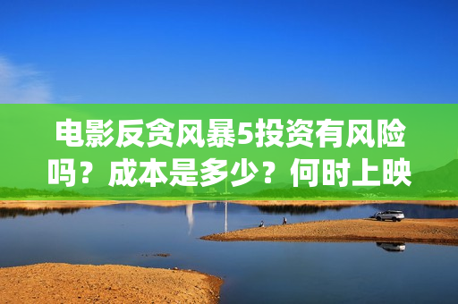 电影反贪风暴5投资有风险吗？成本是多少？何时上映？(电影反贪风暴4)