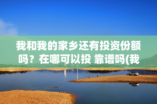我和我的家乡还有投资份额吗？在哪可以投 靠谱吗(我和我的家乡ddaeng)