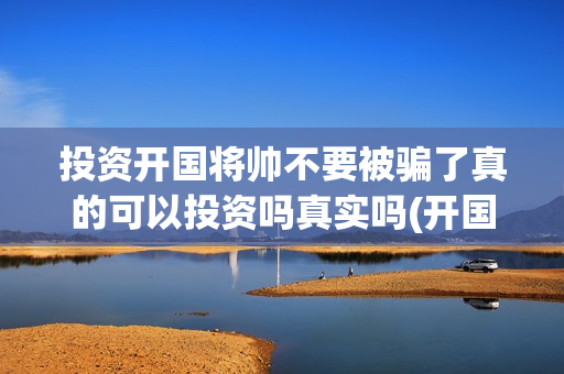 投资开国将帅不要被骗了真的可以投资吗真实吗(开国将帅有投资价值吗)