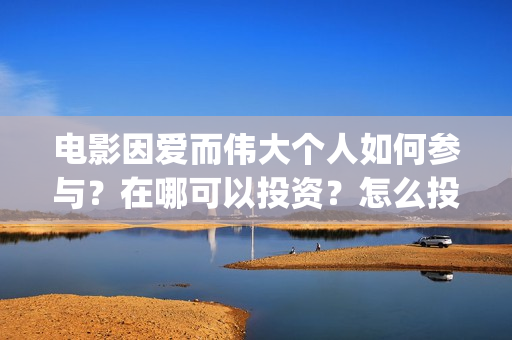 电影因爱而伟大个人如何参与？在哪可以投资？怎么投(电影《因爱而伟大》)