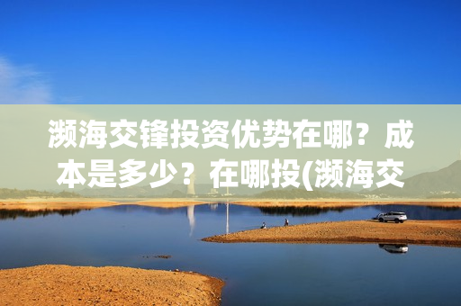 濒海交锋投资优势在哪？成本是多少？在哪投(濒海交锋最新进展)