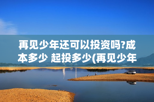再见少年还可以投资吗?成本多少 起投多少(再见少年说什么)