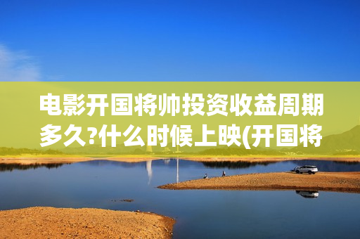 电影开国将帅投资收益周期多久?什么时候上映(开国将帅电影上映时间可以投资吗)