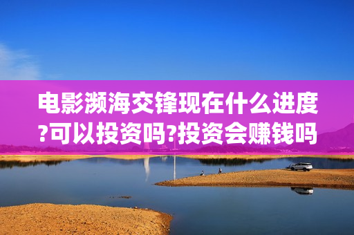 电影濒海交锋现在什么进度?可以投资吗?投资会赚钱吗?(濒海交锋电影是不是真实事件)