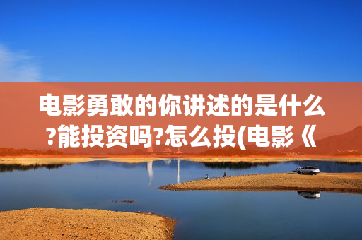 电影勇敢的你讲述的是什么?能投资吗?怎么投(电影《勇敢的你》)