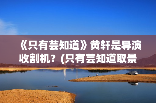 《只有芸知道》黄轩是导演收割机？(只有芸知道取景地)