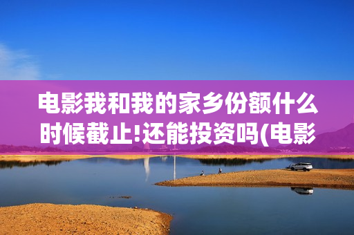 电影我和我的家乡份额什么时候截止!还能投资吗(电影我和我的家乡演员表)
