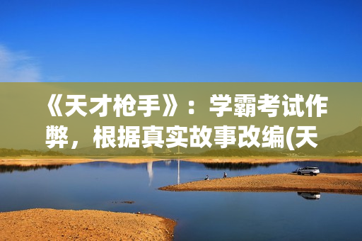 《天才枪手》：学霸考试作弊，根据真实故事改编(天才枪手原型是什么)