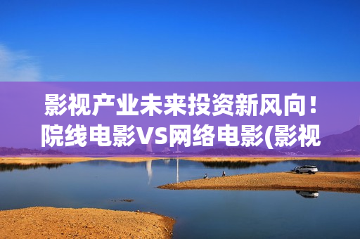 影视产业未来投资新风向！院线电影VS网络电影(影视产业投资)