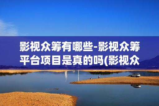 影视众筹有哪些-影视众筹平台项目是真的吗(影视众筹项目违法吗)
