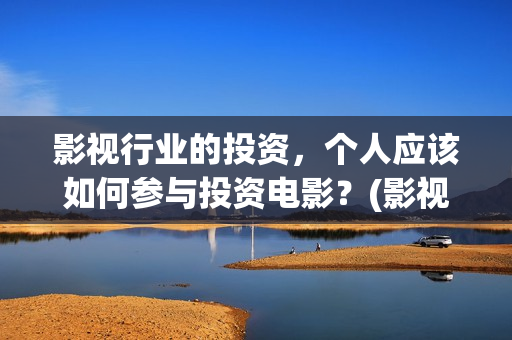 影视行业的投资，个人应该如何参与投资电影？(影视行业投资现状)