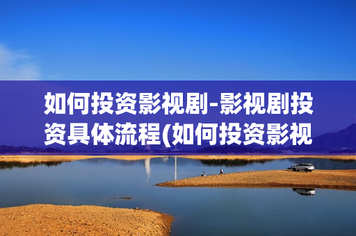 如何投资影视剧-影视剧投资具体流程(如何投资影视剧资源)