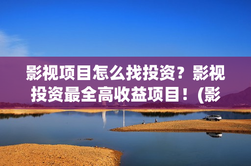 影视项目怎么找投资？影视投资最全高收益项目！(影视行业怎么找客户)